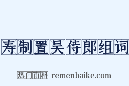 寿制置吴侍郎组词是什么意思的图片